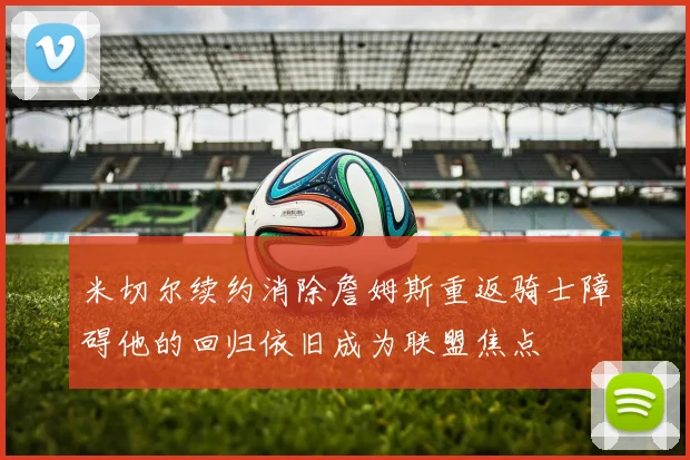 米切尔续约消除詹姆斯重返骑士障碍他的回归依旧成为联盟焦点