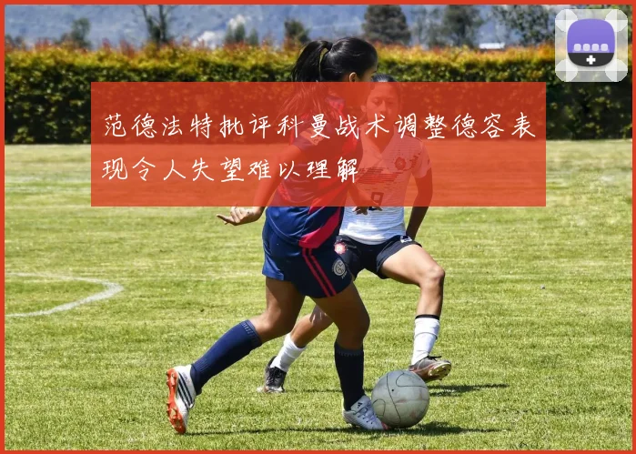 范德法特批评科曼战术调整德容表现令人失望难以理解