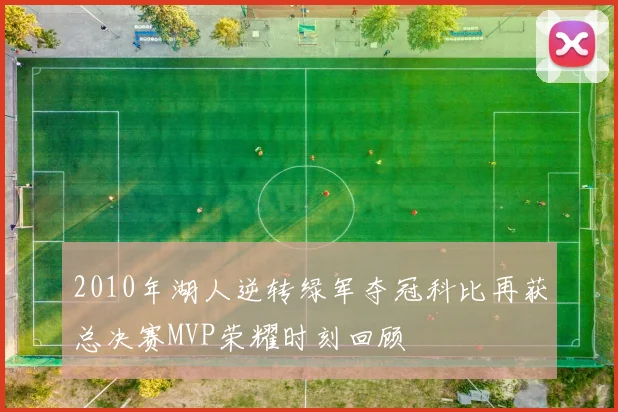 2010年湖人逆转绿军夺冠科比再获总决赛MVP荣耀时刻回顾
