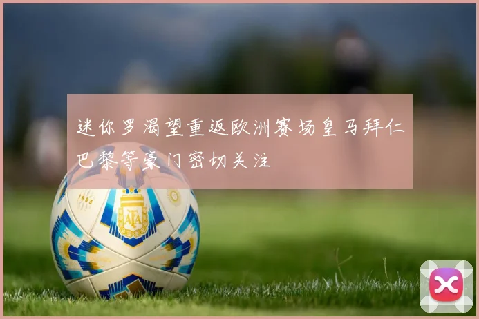 迷你罗渴望重返欧洲赛场皇马拜仁巴黎等豪门密切关注