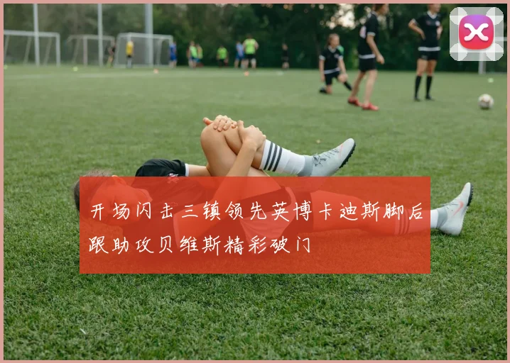 开场闪击三镇领先英博卡迪斯脚后跟助攻贝维斯精彩破门
