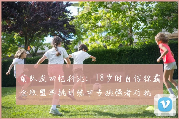 前队友回忆科比：18岁时自信称霸全联盟单挑训练中专挑强者对抗