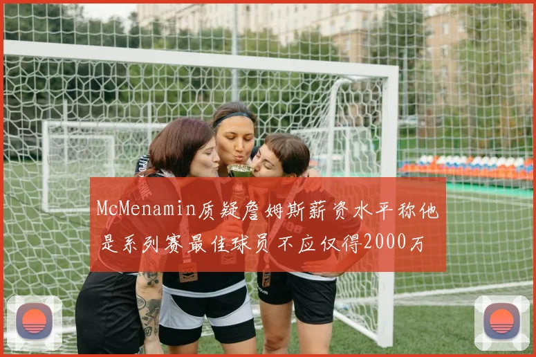 McMenamin质疑詹姆斯薪资水平称他是系列赛最佳球员不应仅得2000万