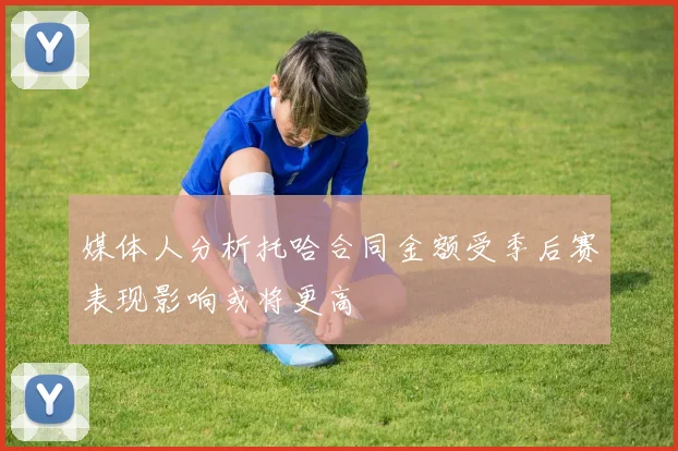媒体人分析托哈合同金额受季后赛表现影响或将更高