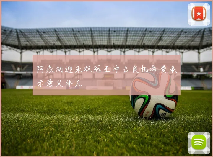 阿森纳迎来双冠王冲击良机希曼表示意义非凡
