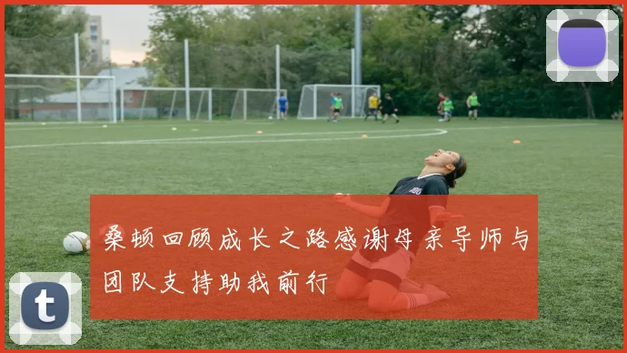 桑顿回顾成长之路感谢母亲导师与团队支持助我前行