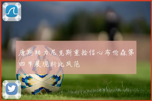 唐斯助力尼克斯重拾信心布伦森第四节展现科比风范