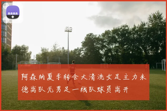 阿森纳夏季转会大清洗女足主力米德离队无男足一线队球员离开