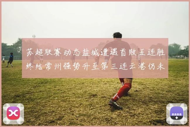 苏超联赛动态盐城遭遇首败五连胜终结常州强势升至第三连云港仍未尝胜绩