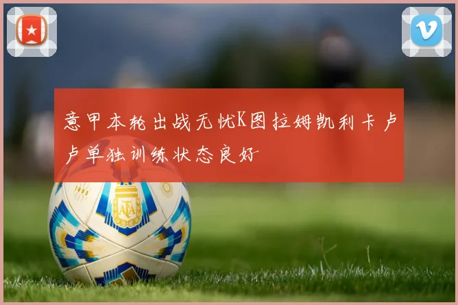 意甲本轮出战无忧K图拉姆凯利卡卢卢单独训练状态良好