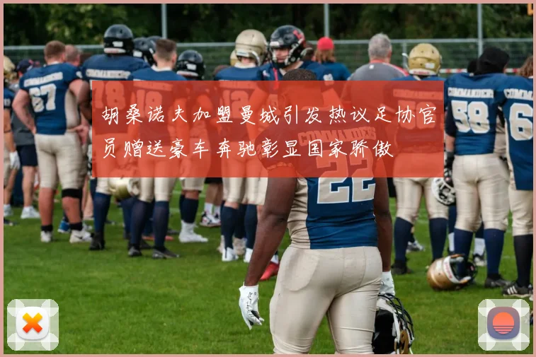 胡桑诺夫加盟曼城引发热议足协官员赠送豪车奔驰彰显国家骄傲